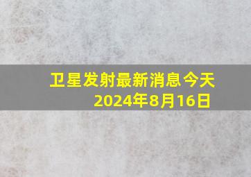 卫星发射最新消息今天 2024年8月16日